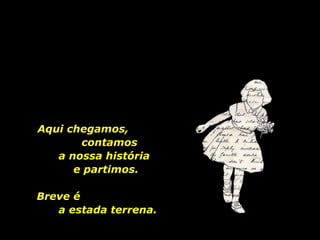 Aqui chegamos,  contamos  a nossa história  e partimos. Breve é  a estada terrena. 
