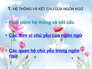 1.  HỆ THỐNG VÀ KẾT CẤU CỦA NGÔN NGỮ Khái   niệm   hệ   thống   và   kết   cấu Các quan hệ chủ yếu trong ngôn ngữ Các đơn vị chủ yếu của ngôn ngữ 
