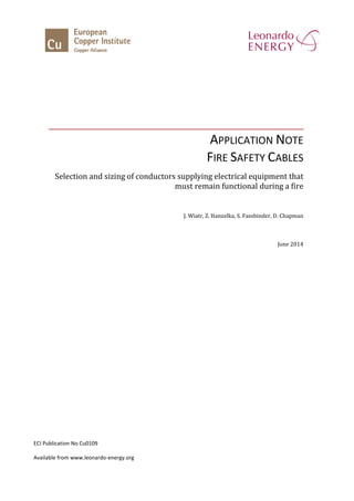 APPLICATION NOTE
FIRE SAFETY CABLES
Selection and sizing of conductors supplying electrical equipment that
must remain functional during a fire
J. Wiatr, Z. Hanzelka, S. Fassbinder, D. Chapman
June 2014
ECI Publication No Cu0109
Available from www.leonardo-energy.org
 