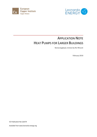 APPLICATION NOTE
HEAT PUMPS FOR LARGER BUILDINGS
Keeran Jugdoyal, revision by Nic Wincott
February 2018
ECI Publication No Cu0179
Available from www.leonardo-energy.org
 