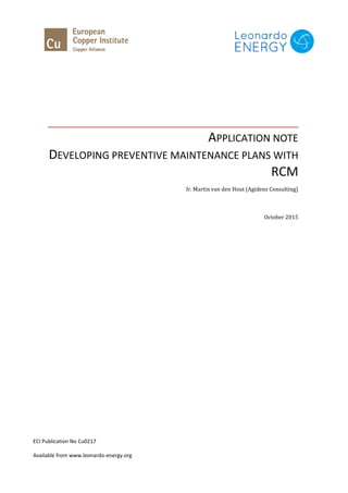 APPLICATION NOTE
DEVELOPING PREVENTIVE MAINTENANCE PLANS WITH
RCM
Ir. Martin van den Hout (Agidens Consulting)
October 2015
ECI Publication No Cu0217
Available from www.leonardo-energy.org
 