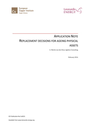 APPLICATION NOTE
REPLACEMENT DECISIONS FOR AGEING PHYSICAL
ASSETS
Ir. Martin van den Hout, Agidens Consulting
February 2016
ECI Publication No Cu0221
Available from www.leonardo-energy.org
 