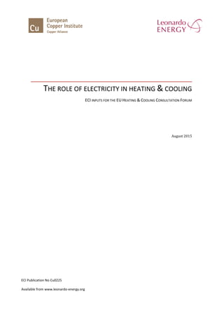 THE ROLE OF ELECTRICITY IN HEATING & COOLING
ECI INPUTS FOR THE EU HEATING & COOLING CONSULTATION FORUM
August 2015
ECI Publication No Cu0225
Available from www.leonardo-energy.org
 