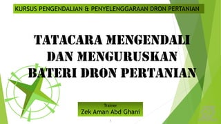 1
KURSUS PENGENDALIAN & PENYELENGGARAAN DRON PERTANIAN
TATACARA mengendali
dan menguruskan
bateri dron pertanian
Trainer
Zek Aman Abd Ghani
 