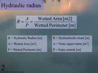 Hydraulic radius

            A  Wetted Area [m2]
          R 
            P Wetted Perimeter [m]

    R = Hydraulic Radius [m]   R = Hydraulische straal [m]
    A = Wetted Area [m2]       A = Natte oppervlakte [m2]
    P = Wetted Perimeter [m]   P = Natte omtrek [m]




2
 