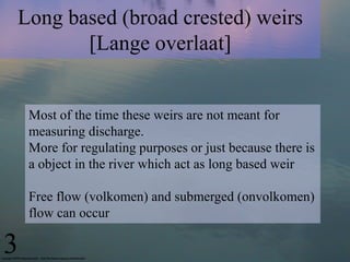 Long based (broad crested) weirs
[Lange overlaat]
Most of the time these weirs are not meant for
measuring discharge.
More...