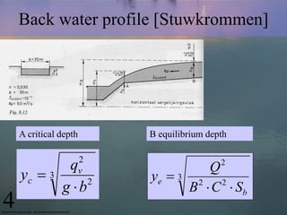 A critical depth B equilibrium depth
3
2
2
bg
q
y v
c


Back water profile [Stuwkrommen]
3
22
2
b
e
SCB
Q
y


4
 