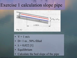 Exercise 1 calculation slope pipe




       •   V = 1 m/s
       •   D= 1 m , 50% filled
       •   λ = 0,022 [1]
       ...