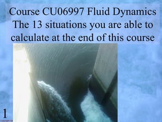 Course CU06997 Fluid Dynamics
The 13 situations you are able to
calculate at the end of this course
1
 