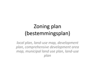 Zoning plan
(bestemmingsplan)
local plan, land-use map, development
plan, comprehensive development area
map, municipal land use plan, land-use
plan
 