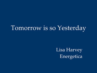 Tomorrow is so Yesterday Lisa Harvey Energetica 