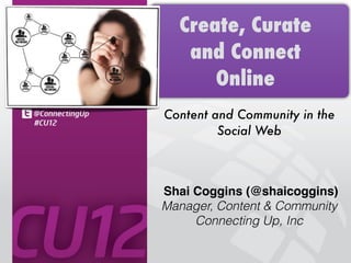 Create, Curate
   and Connect
      Online
Content and Community in the
         Social Web



Shai Coggins (@shaicoggins)
Manager, Content & Community
     Connecting Up, Inc
 
