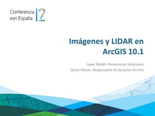 Imágenes y LIDAR en
        ArcGIS 10.1
          Isaac Medel. Preventa de Soluciones
Jaime Nieves. Responsable de Servicios On-line
 