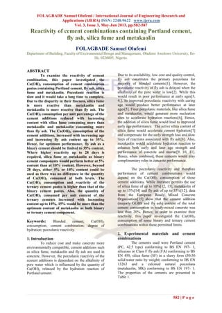 FOLAGBADE Samuel Olufemi / International Journal of Engineering Research and
Applications (IJERA) ISSN: 2248-9622 www.ijera.com
Vol. 3, Issue 3, May-Jun 2013, pp.582-587
582 | P a g e
Reactivity of cement combinations containing Portland cement,
fly ash, silica fume and metakaolin
FOLAGBADE Samuel Olufemi
Department of Building, Faculty of Environmental Design and Management, Obafemi Awolowo University, Ile-
Ife, 0220005, Nigeria.
ABSTRACT
To examine the reactivity of cement
combination, this paper investigated the
Ca(OH)2 consumption of cement combination
pastes containing Portland cement, fly ash, silica
fume and metakaolin. Pozzolanic reaction is
slow and it would take a long time to complete.
Due to the disparity in their fineness, silica fume
is more reactive than metakaolin and
metakaolin is more reactive than fly ash. The
Ca(OH)2 consumption per unit percentage of the
cement additions reduced with increasing
content with silica fume consuming more than
metakaolin and metakaolin consuming more
than fly ash. The Ca(OH)2 consumption of the
cement additions, increased with increasing age
and increasing fly ash content up to 35%.
Hence, for optimum performance, fly ash as a
binary cement should be limited to 35% content.
Where higher reactivity up to 28 days is
required, silica fume or metakaolin as binary
cement components would perform better at 5%
content than at 10% content. However, beyond
28 days, either 5% or 10% content could be
used as there was no difference in the quantity
of Ca(OH)2 consumed at both levels. The
Ca(OH)2 consumption and reactivity of the
ternary cement pastes is higher than that of the
binary cement pastes. Also, the quantity of
Ca(OH)2 consumed per unit content of the
ternary cements increased with increasing
content up to 10%. 15% would be more than the
optimum content of metakaolin as both binary
or ternary cement component.
Keywords: Blended cement; Ca(OH)2
consumption; cement combination; degree of
hydration; pozzolanic reactivity.
1. Introduction
To reduce cost and make concrete more
environmentally compatible, cement additions such
as silica fume, metakaolin and fly ash are used in
concrete. However, the pozzolanic reactivity of the
cement additions is dependent on the alkalinity of
pore water which is influenced by the quantity of
Ca(OH)2 released by the hydration reaction of
Portland cement.
Due to its availability, low cost and quality control,
fly ash constitutes the primary pozzolana for
majority of blended cements[1]. However, the
pozzolanic reactivity of fly ash is delayed when the
alkalinity of the pore water is low[2]. While this
would result in poor performance at early ages[3,
4,], its improved pozzolanic reactivity with curing
age would produce better performance at later
ages[5]. Finer pozzolanic materials, like silica fume
and metakaolin, would generate more nucleation
sites to accelerate hydration reactions[6]. Hence,
the addition of silica fume would lead to improved
early age performance. The active silica content of
silica fume would accelerate cement hydration[7]
and compensate for the early strength loss and slow
rates of reactions associated with fly ash[8]. Also,
metakaolin would accelerate hydration reaction to
enhance both early and later age strength and
performance of concrete and mortar[9, 10, 11].
Hence, when combined, these cements would play
complimentary roles in concrete performance.
The pozzolanic reactivity and therefore
performance of cement combinations would
depend on the Ca(OH)2 consumption of these
cement additions. While literature permits the use
of silica fume of up to 10%[12, 13], metakaolin of
up to 15%[14] and fly ash of up to 55%[12], data
from the European Ready Mixed Concrete
Organisation[15] show that the cement addition
(majorly GGBS and fly ash) content of the total
cement consumption in ready-mixed concrete was
less than 20%. Hence, in order to examine their
reactivity, this paper investigated the Ca(OH)2
consumption of some binary and ternary cement
combinations within these permitted limits.
2. Experimental materials and cement
combinations
The cements used were Portland cement
(PC, 42.5 type) conforming to BS EN 197- 1,
siliceous or Class F fly ash (FA) conforming to BS
EN 450, silica fume (SF) in a slurry form (50:50
solid/water ratio by weight) conforming to BS EN
13263 and a calcined natural pozzolana
(metakaolin, MK) conforming to BS EN 197- 1.
The properties of the cements are presented in
Table 1.
 