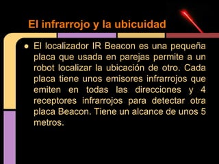 El infrarrojo y la ubicuidad
● El localizador IR Beacon es una pequeña
placa que usada en parejas permite a un
robot local...