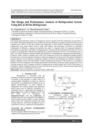 K. Nagalakshmi et al Int. Journal of Engineering Research and Applications
ISSN : 2248-9622, Vol. 4, Issue 2( Version 1), February 2014, pp.638-643

RESEARCH ARTICLE

www.ijera.com

OPEN ACCESS

The Design and Performance Analysis of Refrigeration System
Using R12 & R134a Refrigerants
K. Nagalakshmi1, G. Marurhiprasad Yadav2
1

. Mechanical engineer at St.Jhons College of Engg &Technology, Yemmiganur-518360, A. P, India.
. Associate professor, Department of Mechanical engineering, St.Jhons College of Engg &Technology,
Yemmiganur-518360, A. P, India.
2

ABSTRACT
The design and performance analysis of refrigeration system using R12 & R134a refrigerants are presented in
this report. The design calculations of the suitable and necessary refrigerator equipment and their results are also
reported here. CFC-12 is the most widely used refrigerant. It serves both in residential and commercial
applications, from small window units to large water chillers, and everything in between. Its particular
combination of efficiency, capacity and pressure has made it a popular choice for equipment designers.
Nevertheless, it does have some ODP, so international law set forth in the Montreal Protocol has put CFC-12 on
a phase out schedule.HFC-134a has been established as a drop-in alternative for CFC-12 in the industry due to
their zero Ozone Depletion Potential (ODP) and similarities in thermodynamic properties and performance.
However, when a system is charged with a HFC-134a compressor oil has to be changed.Not enough research
has been done to cover all aspects of alternative refrigerants applications in the systems. This project intended to
explore behavior of this alternative refrigerants compare to CFC-12 and challenges the industry is facing in
design, operation services and maintenance of these equipments.The purpose of this project is to investigate
behavior of R134a refrigerant. This includes performance and efficiency variations when it replaces R12 in an
existing system as well as changes involved in maintaining the system charged with R134a. This project is
intended to address challenges faced in the real world and some practical issues. Theoretical and experimental
approaches used as a methodology in this work.
Keywords - alternate refrigirents, evaporator, HCFCs, ODP, GWP.
I. INTRODUCTION
Refrigeration is concerned with the
absorption of heat from where it is objectionable plus
its transfer to and rejection at a place where it is
unobjectionable. Regardless of means by which is
heat transfer is accomplished; the problem is one of
applied thermodynamics. In some methods of
refrigeration the working medium that approaches
perfect gases may be applied.A refrigerant is a
compound used in a heat cycle that undergoes a
phase change from a gas to a liquid and back. The
two
main
uses
of
refrigerants
are
refrigerators/freezers and air conditioners. In
broadest sense the word refrigerant is also applied to
such secondary cooling medium as brine solutions,
cooled water. The refrigerants include only those
working mediums, which pass through the cycle or
evaporation, recovery, compression and liquefaction.
ANALYSIS OF VAPOUR COMPRESSION
CYCLE DIAGRAM
The flow diagram T-Ǿ and P-H diagrams of a vapour
compression refrigerating system given below.

www.ijera.com

fIg.1
1-2 ISENTROPIC COMPRESSION
Refrigerant
vapour
received
evaporator is compressed isentropically
compressor by external source of energy

from
in a

fig.2
(work in out), pressure and temperature increase.
638 | P a g e

 