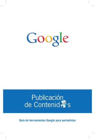 Publicación 
de Contenid s 
Guía de herramientas Google para periodistas 
 