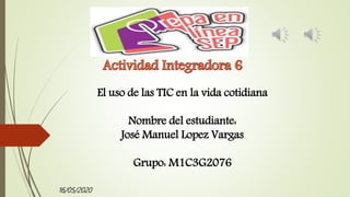 El uso de las TIC en la vida cotidiana
Nombre del estudiante:
José Manuel Lopez Vargas
Grupo: M1C3G2076
16/05/2020
 