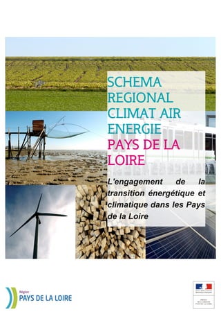 SCHEMA 
REGIONAL 
CLIMAT AIR 
ENERGIE 
PAYS DE LA 
LOIRE 
L'engagement de la 
transition énergétique et 
climatique dans les Pays 
de la Loire 
 
