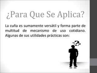 ¿Para Que Se Aplica?
La cuña es sumamente versátil y forma parte de
multitud de mecanismo de uso cotidiano.
Algunas de sus utilidades prácticas son:
 