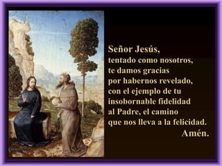 Señor Jesús,
tentado como nosotros,
te damos gracias
por habernos revelado,
con el ejemplo de tu
insobornable fidelidad
al Padre, el camino
que nos lleva a la felicidad.

Amén.

 