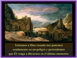 Tentamos a Dios cuando nos ponemos
osadamente en un peligro y pretendemos
que Él venga a librarnos en el último momento.

 