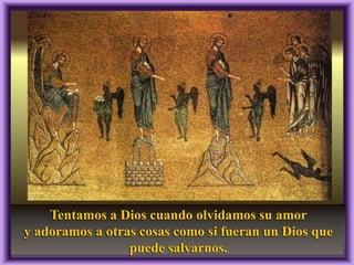 Tentamos a Dios cuando olvidamos su amor
y adoramos a otras cosas como si fueran un Dios que
puede salvarnos.

 