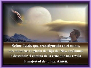 Señor Jesús que, transfigurado en el monte,
nos muestras tu gloria de Hijo de Dios, enséñanos
a descubrir el camino de la cruz que nos revela
la majestad de tu luz. Amén.
 