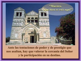 “Maestro,
¡qué bien se está aquí!”.
Ante las tentaciones de poder y de prestigio que
nos asaltan, hay que valorar la cercanía del Señor
y la participación en su destino.
 