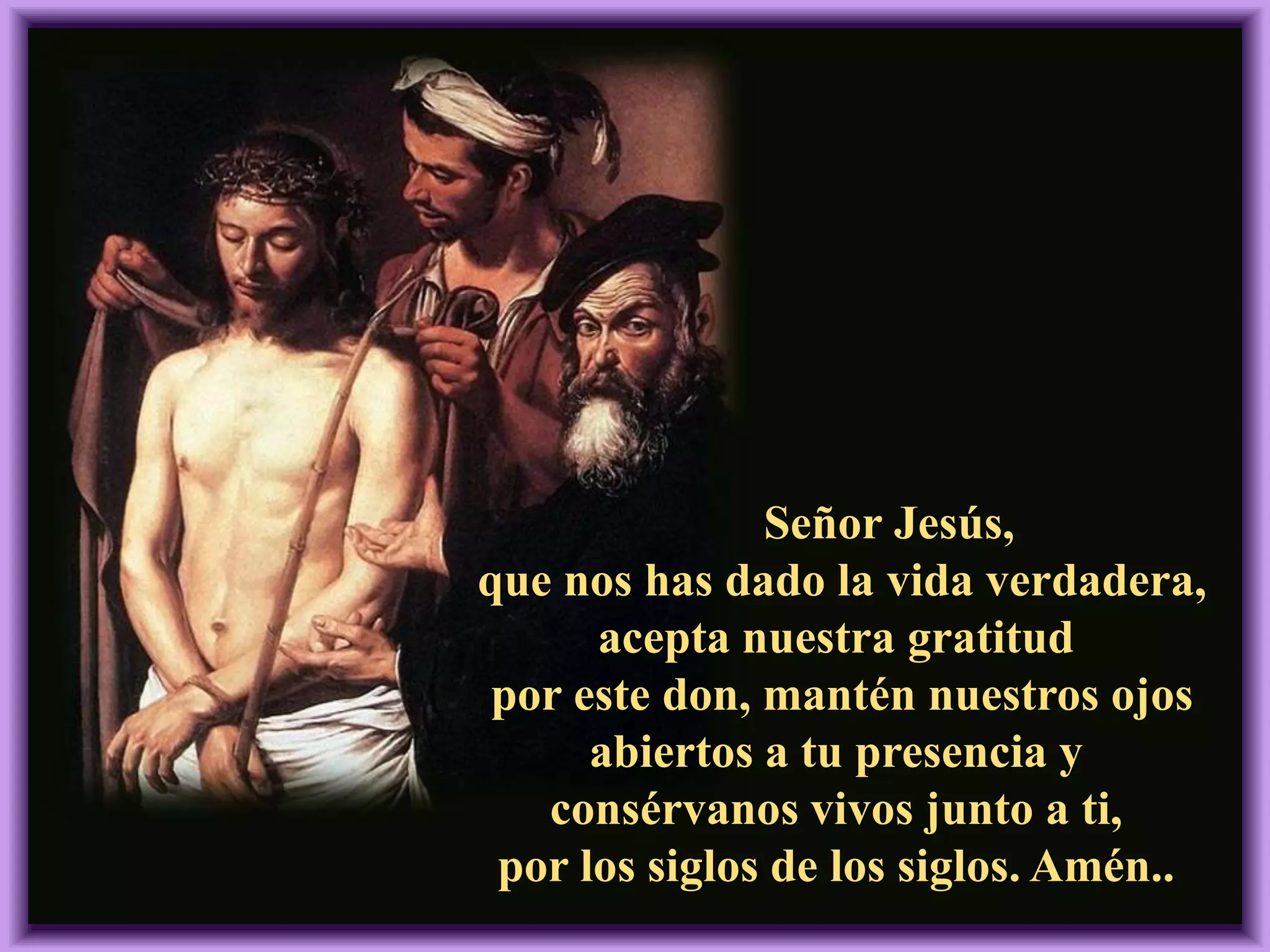 Señor Jesús,
que nos has dado la vida verdadera,
acepta nuestra gratitud
por este don, mantén nuestros ojos
abiertos a tu presencia y
consérvanos vivos junto a ti,
por los siglos de los siglos. Amén..
 