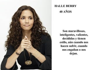 Son maravillosas, inteligentes, valientes, decididas y tienen estilo, aún cuando nos hacen sufrir, cuando nos engañan o nos dejan.  HALLE BERRY 40 AÑOS 