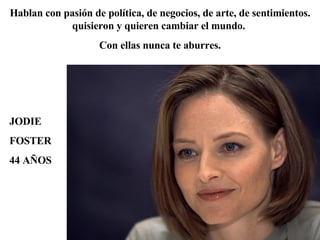 JODIE FOSTER 44 AÑOS Hablan con pasión de política, de negocios, de arte, de sentimientos. quisieron y quieren cambiar el mundo.  Con ellas nunca te aburres. 
