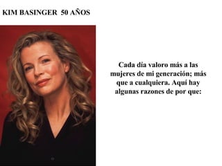 KIM BASINGER  50 AÑOS Cada día valoro más a las mujeres de mi generación; más que a cualquiera. Aquí hay algunas razones de por que: 