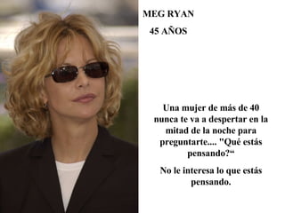 Una mujer de más de 40 nunca te va a despertar en la mitad de la noche para preguntarte.... "Qué estás pensando?“ No le interesa lo que estás pensando. MEG RYAN 45 AÑOS 