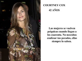 COURTNEY COX 42 AÑOS Las mujeres se vuelven psíquicas cuando llegan a los cuarenta. No necesitas confesar tus pecados, ellas siempre lo saben.  