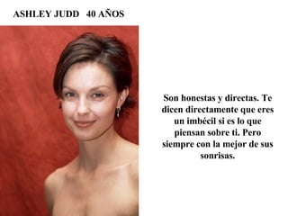 ASHLEY JUDD  40 AÑOS Son honestas y directas. Te dicen directamente que eres un imbécil si es lo que piensan sobre ti. Pero siempre con la mejor de sus sonrisas. 