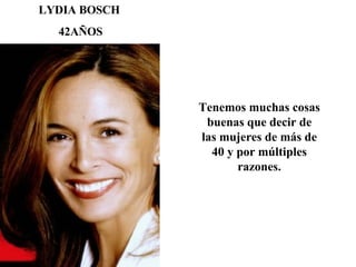 LYDIA BOSCH  42AÑOS Tenemos muchas cosas buenas que decir de las mujeres de más de 40 y por múltiples razones. 