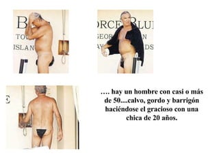 … . hay un hombre con casi o más de 50....calvo, gordo y barrigón haciéndose el gracioso con una chica de 20 años. 