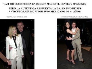 CASI TODOS COINCIDEN EN QUE SON MAS INTELIGENTES Y MAS SEXYS. PERO LA AUTENTICA RESPUESTA LA DA, EN UNO DE SUS ARTICULOS, UN ESCRITOR SUDAMERICANO DE 41 AÑOS: MADONNA Y GUY RITCHIE (10 AÑOS) ANDIE MACDOWELL Y PAUL QALLEY (13 AÑOS) 