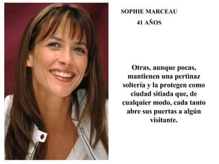 SOPHIE MARCEAU 41 AÑOS Otras, aunque pocas, mantienen una pertinaz soltería y la protegen como ciudad sitiada que, de cualquier modo, cada tanto abre sus puertas a algún visitante. 