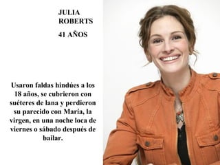 Usaron faldas hindúes a los 18 años, se cubrieron con suéteres de lana y perdieron su parecido con María, la virgen, en una noche loca de viernes o sábado después de bailar. JULIA ROBERTS 41 AÑOS 