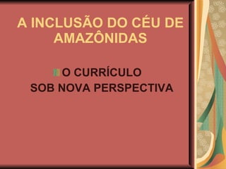 A INCLUSÃO DO CÉU DE AMAZÔNIDAS ,[object Object],[object Object]