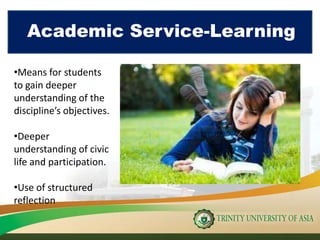Academic Service-Learning
•Means for students
to gain deeper
understanding of the
discipline’s objectives.
•Deeper
understanding of civic
life and participation.
•Use of structured
reflection
 