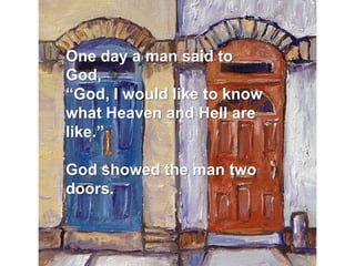 One day a man said to
God,
“God, I would like to know
what Heaven and Hell are
like.”
God showed the man two
doors.
 