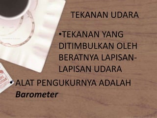TEKANAN UDARA
•TEKANAN YANG
DITIMBULKAN OLEH
BERATNYA LAPISAN-
LAPISAN UDARA
• ALAT PENGUKURNYA ADALAH
Barometer
 