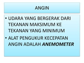 ANGIN
• UDARA YANG BERGERAK DARI
TEKANAN MAKSIMUM KE
TEKANAN YANG MINIMUM
• ALAT PENGUKUR KECEPATAN
ANGIN ADALAH ANEMOMETER
 