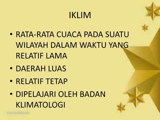 IKLIM
• RATA-RATA CUACA PADA SUATU
WILAYAH DALAM WAKTU YANG
RELATIF LAMA
• DAERAH LUAS
• RELATIF TETAP
• DIPELAJARI OLEH BADAN
KLIMATOLOGI
 