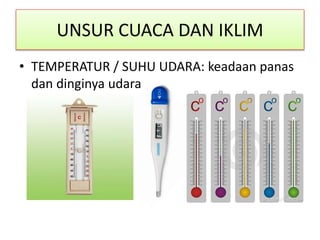 UNSUR CUACA DAN IKLIM
• TEMPERATUR / SUHU UDARA: keadaan panas
dan dinginya udara
 