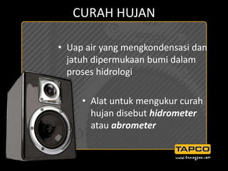 CURAH HUJAN
• Uap air yang mengkondensasi dan
jatuh dipermukaan bumi dalam
proses hidrologi
• Alat untuk mengukur curah
hujan disebut hidrometer
atau abrometer
 