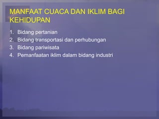 MANFAAT CUACA DAN IKLIM BAGI
KEHIDUPAN
1. Bidang pertanian
2. Bidang transportasi dan perhubungan
3. Bidang pariwisata
4. Pemanfaatan iklim dalam bidang industri
 